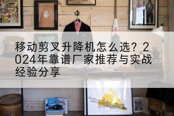 铁东升降平台厂家推荐-移动剪叉升降机怎么选?2024年靠谱厂家推荐与实战经验分享