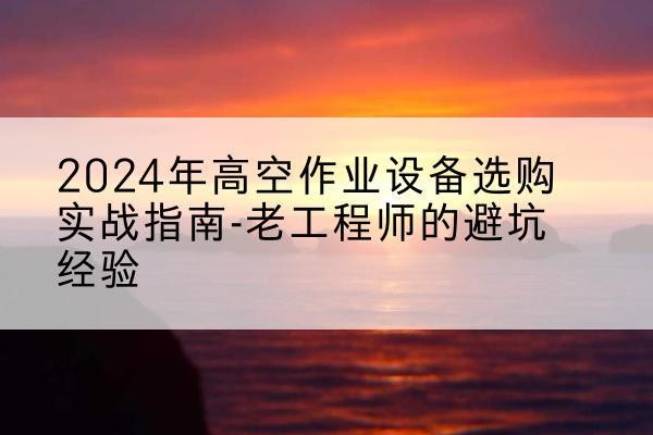 铁东高空作业升降机厂家推荐-2024年高空作业设备选购实战指南-老工程师的避坑经验