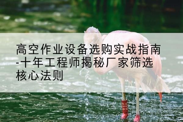 铁东剪叉式升降机厂家-高空作业设备选购实战指南-十年工程师揭秘厂家筛选核心法则