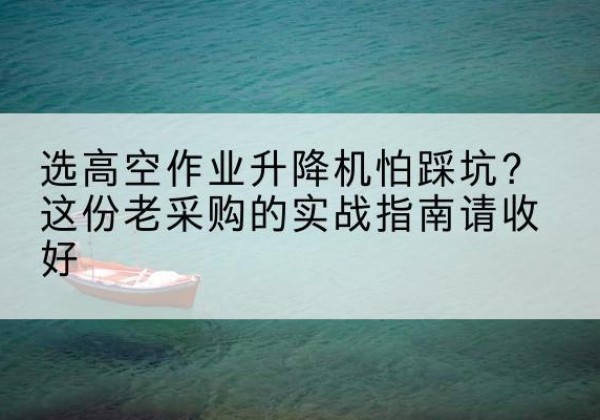 铁东高空作业升降机厂家推荐-选高空作业升降机怕踩坑？这份老采购的实战指南请收好