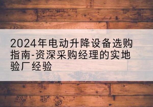 铁东电动剪叉升降平台厂家-2024年电动升降设备选购指南-资深采购经理的实地验厂经验