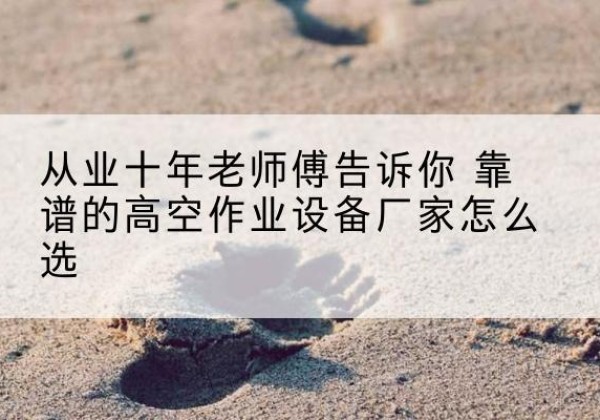 铁东高空作业升降机厂家推荐-从业十年老师傅告诉你 靠谱的高空作业设备厂家怎么选