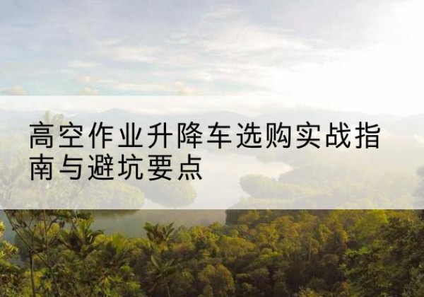 铁东升降车怎么选-高空作业升降车选购实战指南与避坑要点